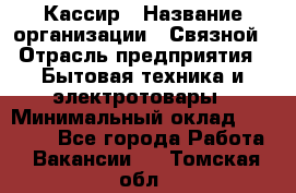 Кассир › Название организации ­ Связной › Отрасль предприятия ­ Бытовая техника и электротовары › Минимальный оклад ­ 35 000 - Все города Работа » Вакансии   . Томская обл.